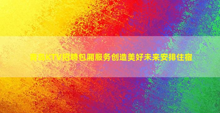 青岛KTV招聘包厢服务创造美好未来安排住宿